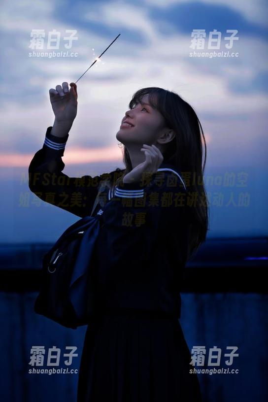 MFStar模范学院 - 探寻卤蛋luna的空姐写真之美：每一幅图集都在讲述动人的故事
