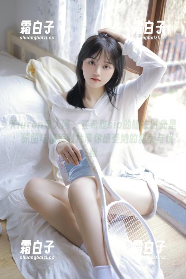 Xiuren秀人网-希雅sia Xiuren秀人网 - 在希雅sia的睡衣时光里:原图与精美图片带你感受她的甜美与优雅